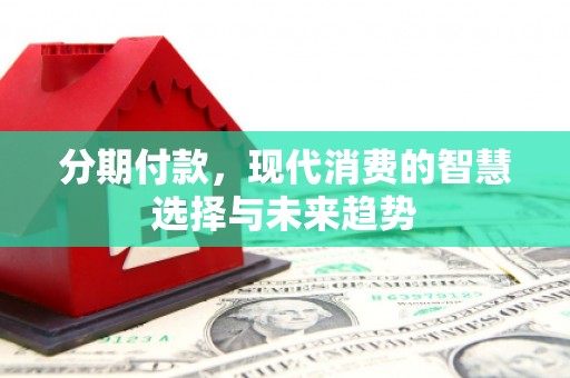 花地玛堂区分期付款，现代消费的智慧选择与未来趋势