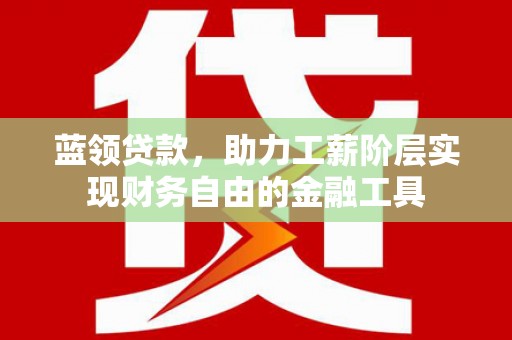 花地玛堂区蓝领贷款，助力工薪阶层实现财务自由的金融工具