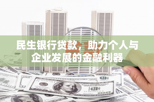 花地玛堂区民生银行贷款，助力个人与企业发展的金融利器