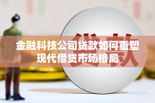 花地玛堂区金融科技公司贷款如何重塑现代借贷市场格局