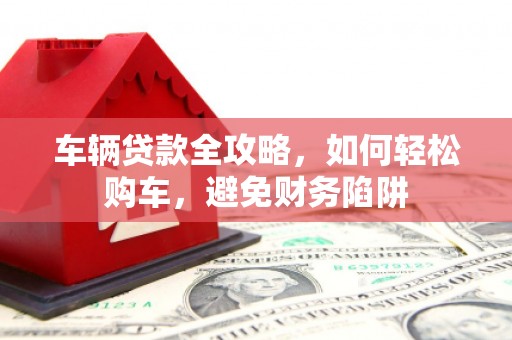 花地玛堂区车辆贷款全攻略，如何轻松购车，避免财务陷阱