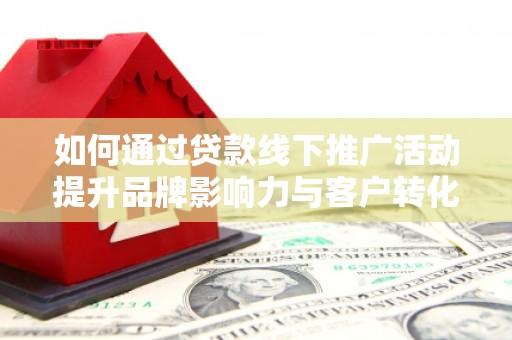 花地玛堂区如何通过贷款线下推广活动提升品牌影响力与客户转化率