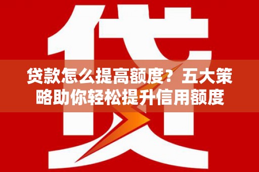 花地玛堂区贷款怎么提高额度？五大策略助你轻松提升信用额度