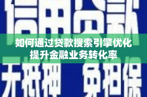 花地玛堂区如何通过贷款搜索引擎优化提升金融业务转化率