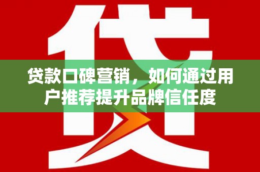 花地玛堂区贷款口碑营销，如何通过用户推荐提升品牌信任度