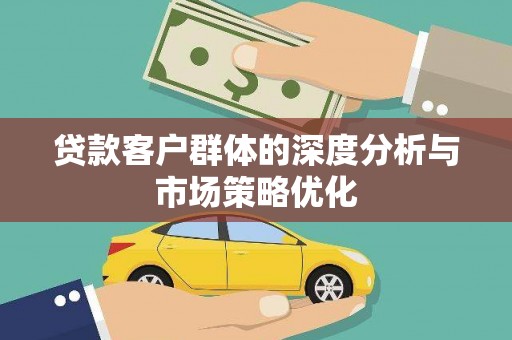 花地玛堂区贷款客户群体的深度分析与市场策略优化