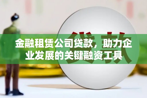 花地玛堂区金融租赁公司贷款，助力企业发展的关键融资工具