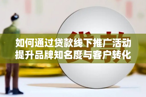花地玛堂区如何通过贷款线下推广活动提升品牌知名度与客户转化率