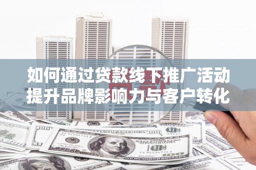 花地玛堂区如何通过贷款线下推广活动提升品牌影响力与客户转化率