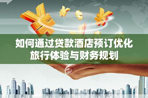 花地玛堂区如何通过贷款酒店预订优化旅行体验与财务规划