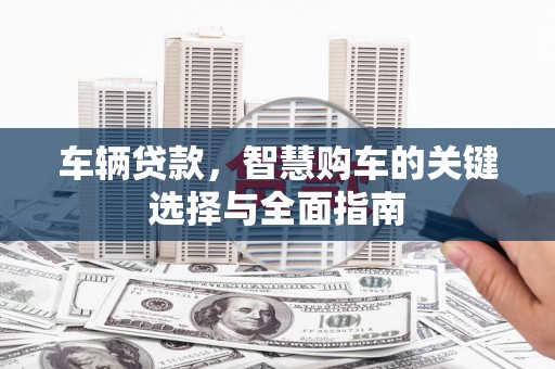 花地玛堂区车辆贷款，智慧购车的关键选择与全面指南