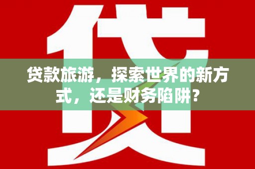 花地玛堂区贷款旅游，探索世界的新方式，还是财务陷阱？