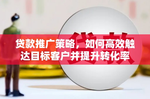 花地玛堂区贷款推广策略，如何高效触达目标客户并提升转化率
