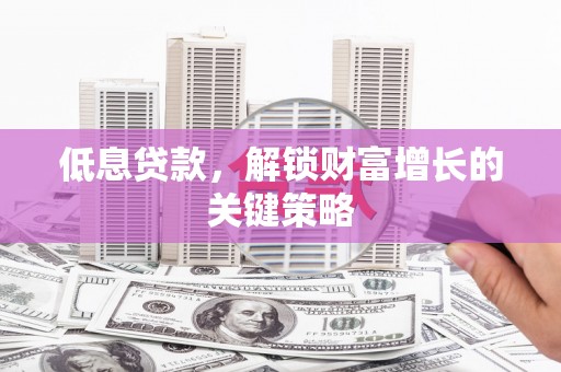 花地玛堂区低息贷款，解锁财富增长的关键策略