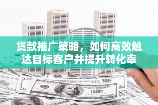 花地玛堂区贷款推广策略，如何高效触达目标客户并提升转化率
