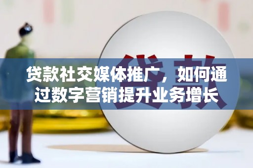 花地玛堂区贷款社交媒体推广，如何通过数字营销提升业务增长