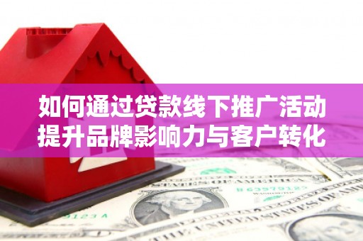 花地玛堂区如何通过贷款线下推广活动提升品牌影响力与客户转化率