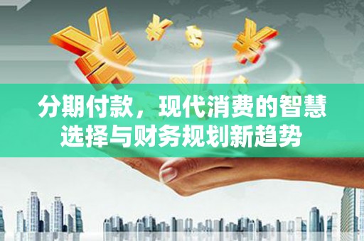花地玛堂区分期付款，现代消费的智慧选择与财务规划新趋势