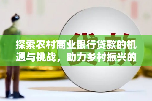 花地玛堂区探索农村商业银行贷款的机遇与挑战，助力乡村振兴的金融引擎