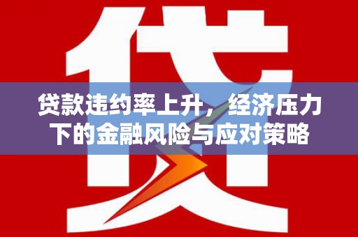 花地玛堂区贷款违约率上升，经济压力下的金融风险与应对策略