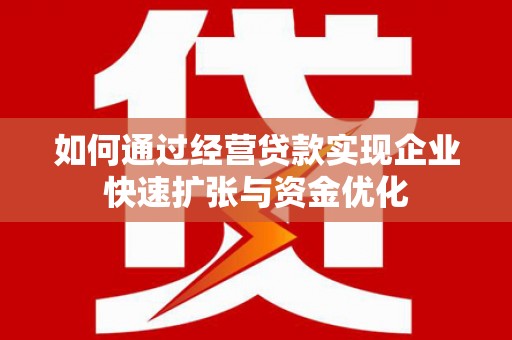 花地玛堂区如何通过经营贷款实现企业快速扩张与资金优化