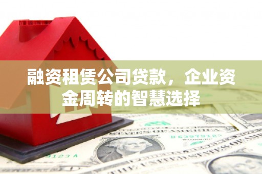花地玛堂区融资租赁公司贷款，企业资金周转的智慧选择