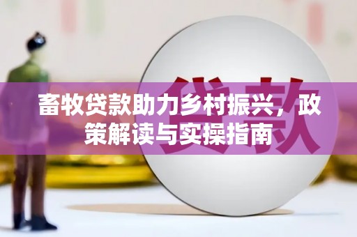 花地玛堂区畜牧贷款助力乡村振兴，政策解读与实操指南