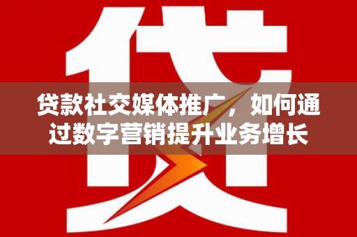 花地玛堂区贷款社交媒体推广，如何通过数字营销提升业务增长