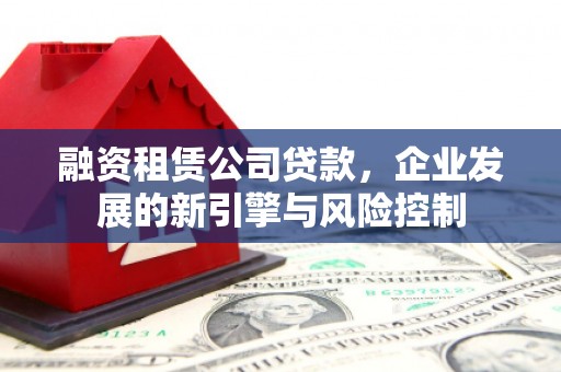 花地玛堂区融资租赁公司贷款，企业发展的新引擎与风险控制