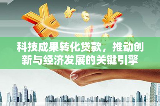 花地玛堂区科技成果转化贷款，推动创新与经济发展的关键引擎