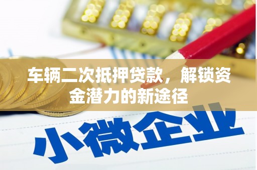 花地玛堂区车辆二次抵押贷款，解锁资金潜力的新途径