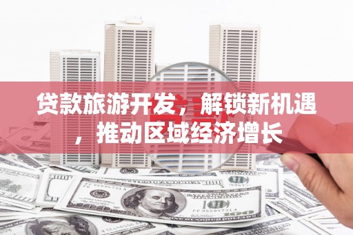 花地玛堂区贷款旅游开发，解锁新机遇，推动区域经济增长