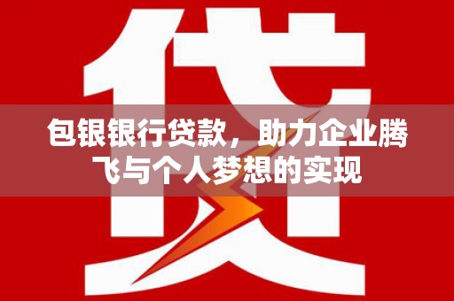 花地玛堂区包银银行贷款，助力企业腾飞与个人梦想的实现