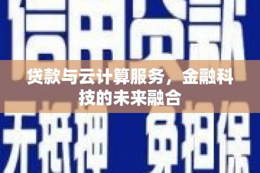 花地玛堂区贷款与云计算服务，金融科技的未来融合