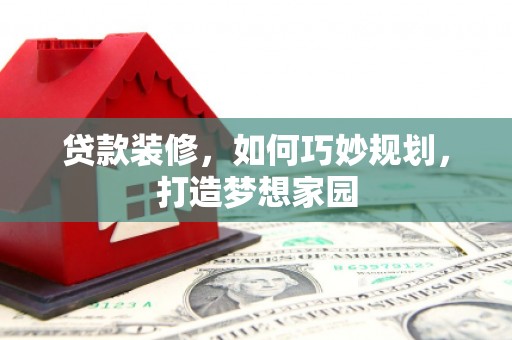 花地玛堂区贷款装修，如何巧妙规划，打造梦想家园