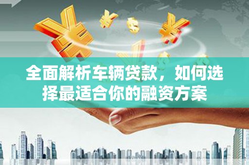 花地玛堂区全面解析车辆贷款，如何选择最适合你的融资方案