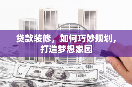 花地玛堂区贷款装修，如何巧妙规划，打造梦想家园