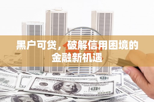 花地玛堂区黑户可贷，破解信用困境的金融新机遇