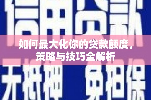 花地玛堂区如何最大化你的贷款额度，策略与技巧全解析
