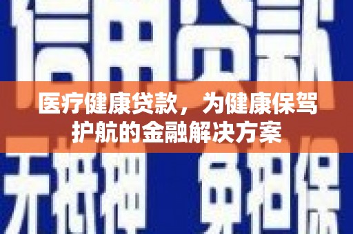 花地玛堂区医疗健康贷款，为健康保驾护航的金融解决方案