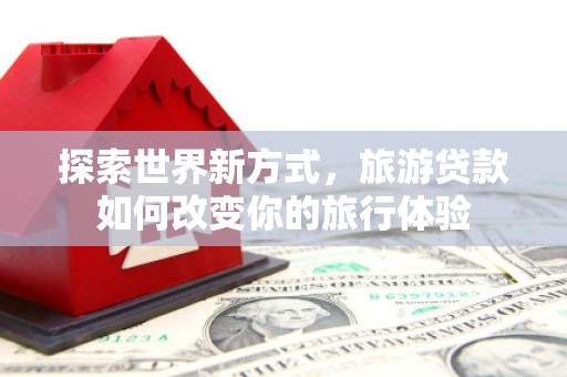 花地玛堂区探索世界新方式，旅游贷款如何改变你的旅行体验