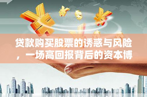 花地玛堂区贷款购买股票的诱惑与风险，一场高回报背后的资本博弈