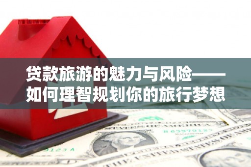 花地玛堂区贷款旅游的魅力与风险——如何理智规划你的旅行梦想