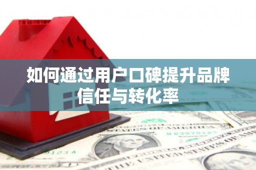 花地玛堂区如何通过用户口碑提升品牌信任与转化率